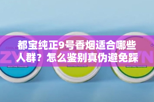 都宝纯正9号香烟适合哪些人群？怎么鉴别真伪避免踩坑？