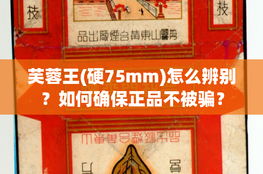 芙蓉王(硬75mm)怎么辨别？如何确保正品不被骗？